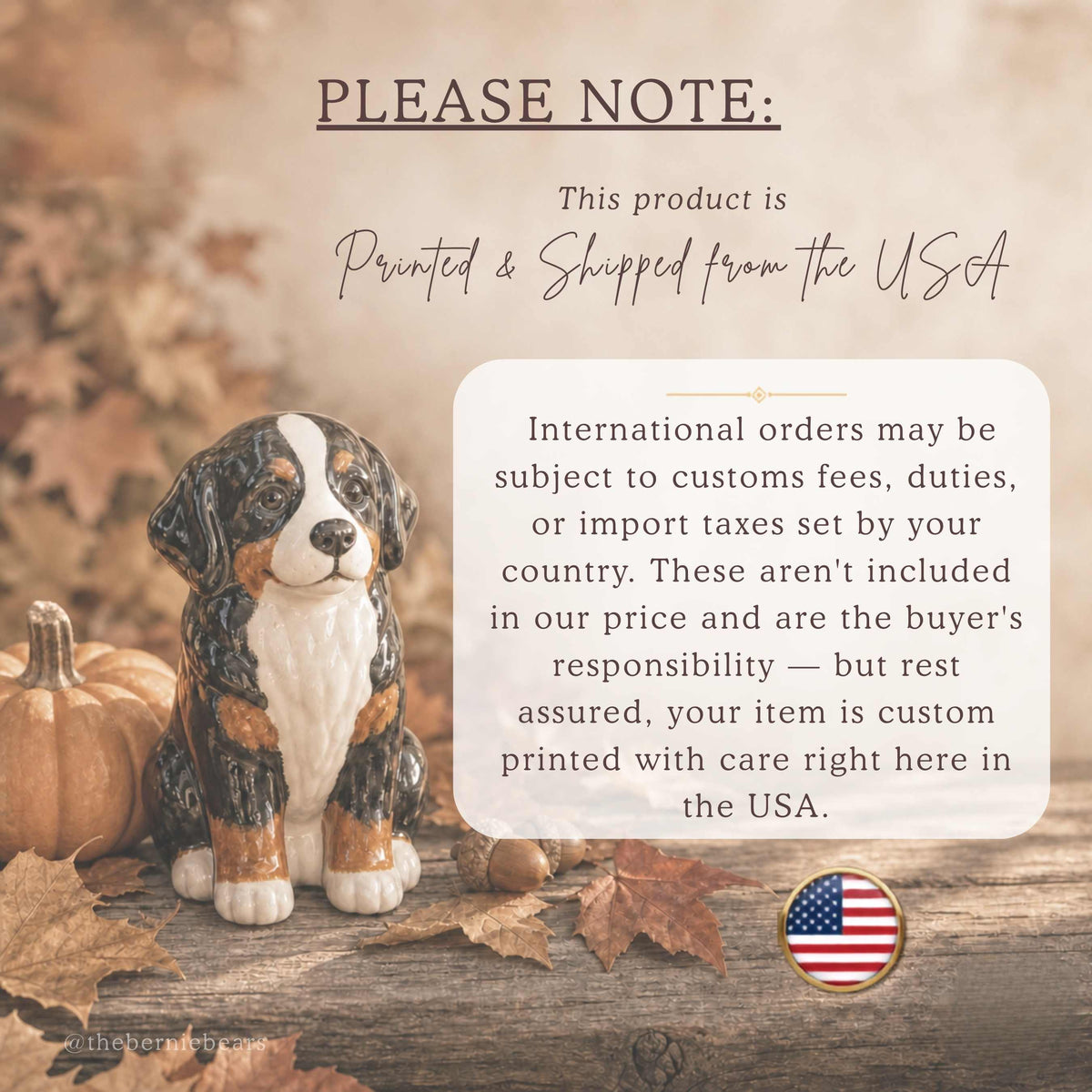 A Bernese Mountain Dog puppy figurine sitting among autumn leaves and a pumpkin on a wood surface. Text reads "Please note: This product is Printed & Shipped from the USA. International orders may be subject to customs fees, duties, or import taxes set by your country. These aren't included in our price and are the buyer's responsibility — but rest assured, your item is custom printed with care right here in the USA," with a small American flag badge in the corner.